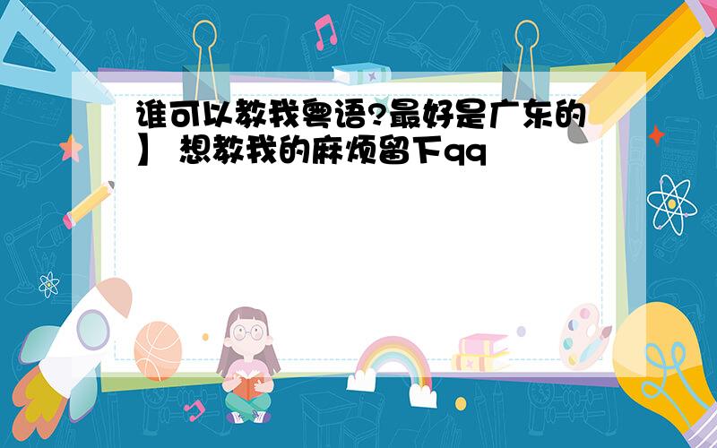 谁可以教我粤语?最好是广东的】 想教我的麻烦留下qq