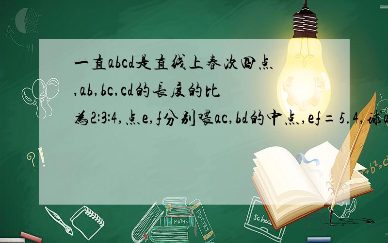 一直abcd是直线上春次四点,ab,bc,cd的长度的比为2:3:4,点e,f分别喂ac,bd的中点,ef=5.4,球ad的长