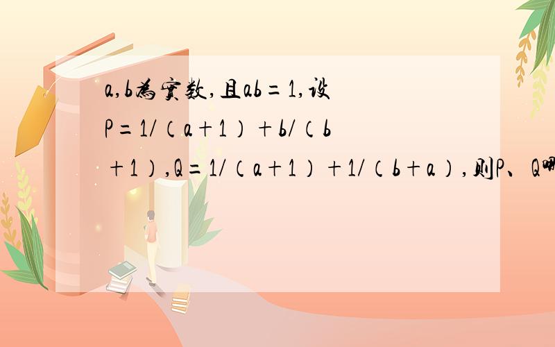 a,b为实数,且ab=1,设P=1/（a+1）+b/（b+1）,Q=1/（a+1）+1/（b+a）,则P、Q哪个大