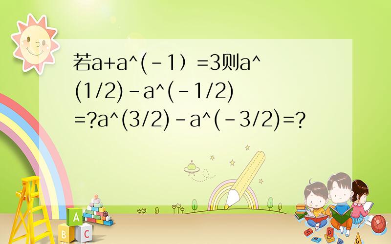 若a+a^(-1）=3则a^(1/2)-a^(-1/2)=?a^(3/2)-a^(-3/2)=?