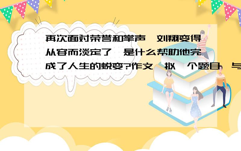 再次面对荣誉和掌声,刘翔变得从容而淡定了,是什么帮助他完成了人生的蜕变?作文,拟一个题目,与主题相关的.