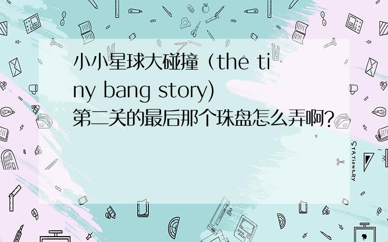 小小星球大碰撞（the tiny bang story)第二关的最后那个珠盘怎么弄啊?