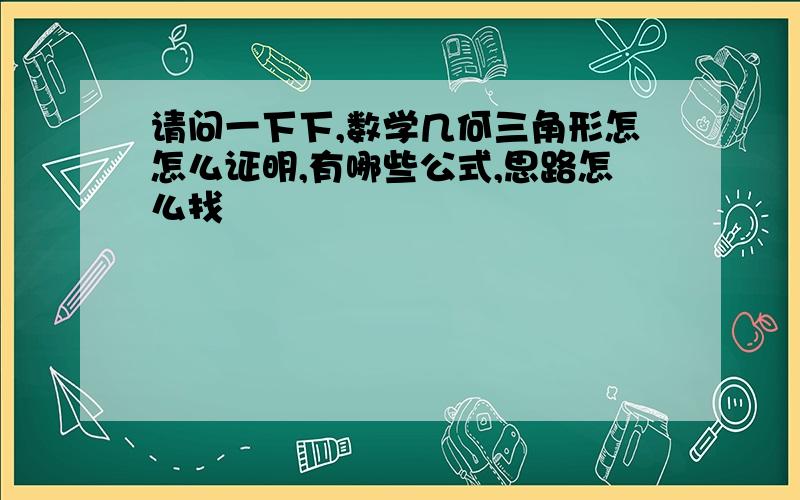 请问一下下,数学几何三角形怎怎么证明,有哪些公式,思路怎么找