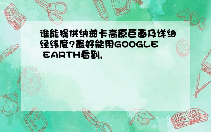 谁能提供纳兹卡高原巨画及详细经纬度?最好能用GOOGLE EARTH看到,