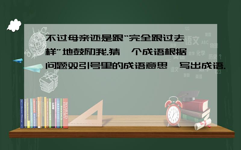 不过母亲还是跟“完全跟过去一样”地鼓励我.猜一个成语根据问题双引号里的成语意思,写出成语.