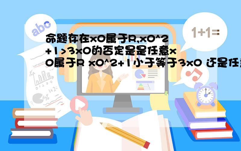 命题存在x0属于R,x0^2+1>3x0的否定是是任意x0属于R x0^2+1小于等于3x0 还是任意 x属于R,x^2+1小于等于3x 要不要那个0