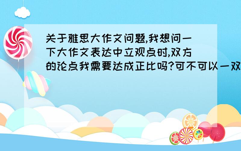 关于雅思大作文问题,我想问一下大作文表达中立观点时,双方的论点我需要达成正比吗?可不可以一双说两个论点,然后转折说另外一放论点呢?还有问题类的作文,原因和解决方法也需要相成正