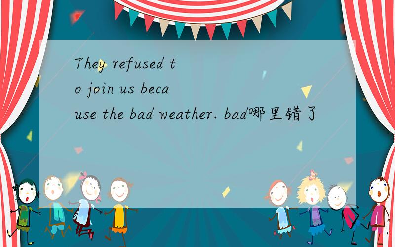 They refused to join us because the bad weather. bad哪里错了