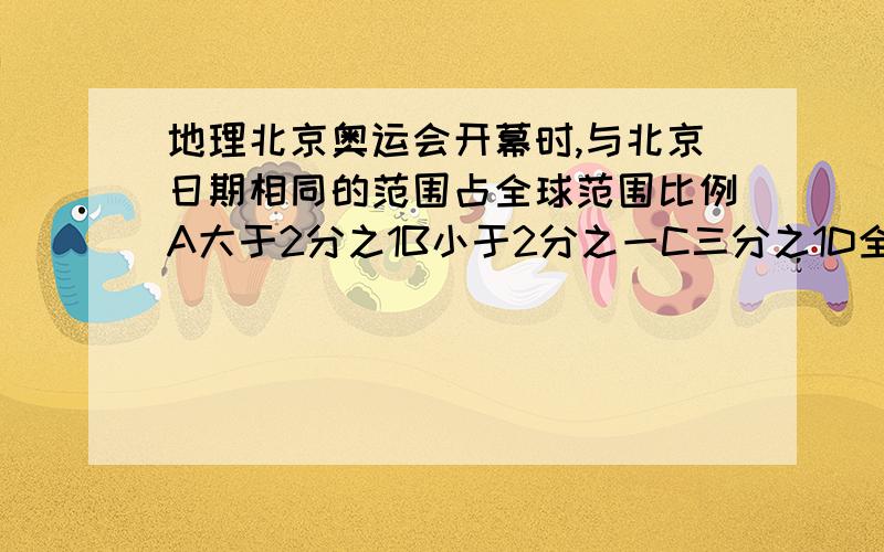 地理北京奥运会开幕时,与北京日期相同的范围占全球范围比例A大于2分之1B小于2分之一C三分之1D全部 晚上8点开幕