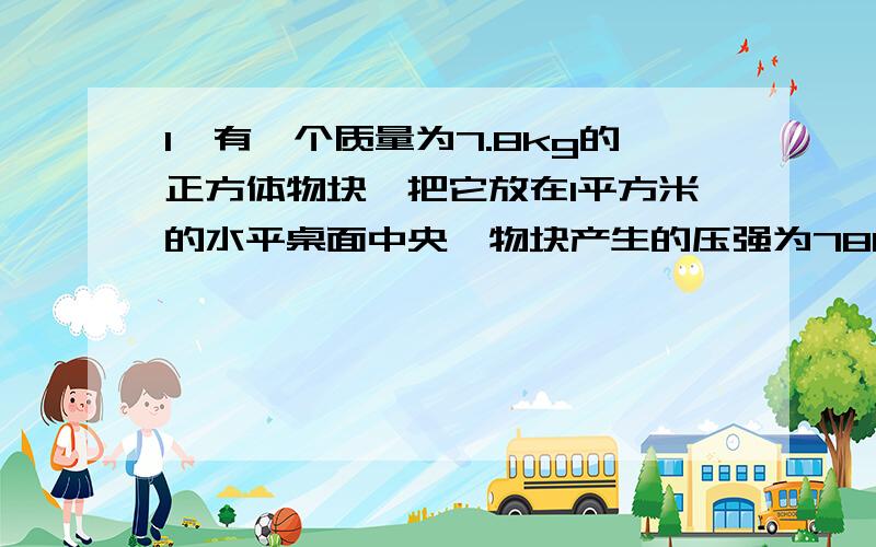 1、有一个质量为7.8kg的正方体物块,把它放在1平方米的水平桌面中央,物块产生的压强为7800Pa.求：桌面受到的压力和受力面积各是多少?（g=10N/kg)2、图钉尖端的截面积为0.0008立方米,钉帽的面积