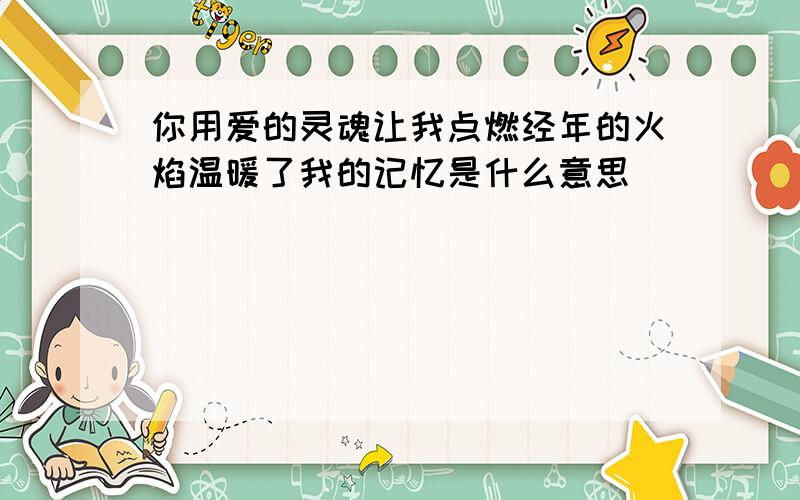 你用爱的灵魂让我点燃经年的火焰温暖了我的记忆是什么意思