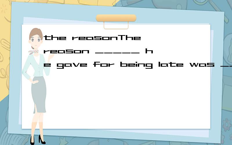 the reasonThe reason _____ he gave for being late was _____ he overslept this morning．A．why; that B．why; because C．which; that D.which; because