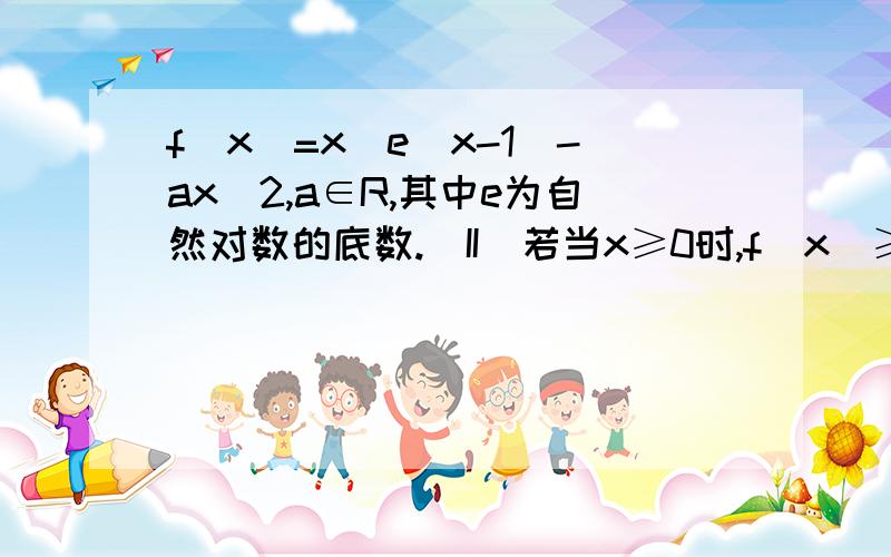 f(x)=x(e^x-1)-ax^2,a∈R,其中e为自然对数的底数.（II）若当x≥0时,f(x)≥0恒成立,求实数a的取值范围