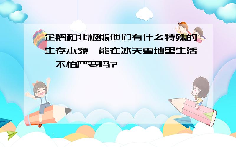 企鹅和北极熊他们有什么特殊的生存本领,能在冰天雪地里生活,不怕严寒吗?