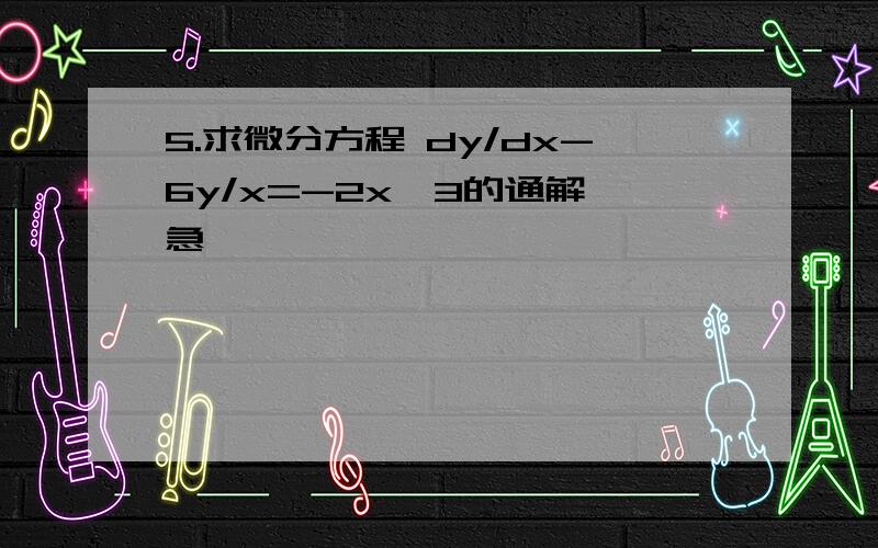 5.求微分方程 dy/dx-6y/x=-2x^3的通解,急,