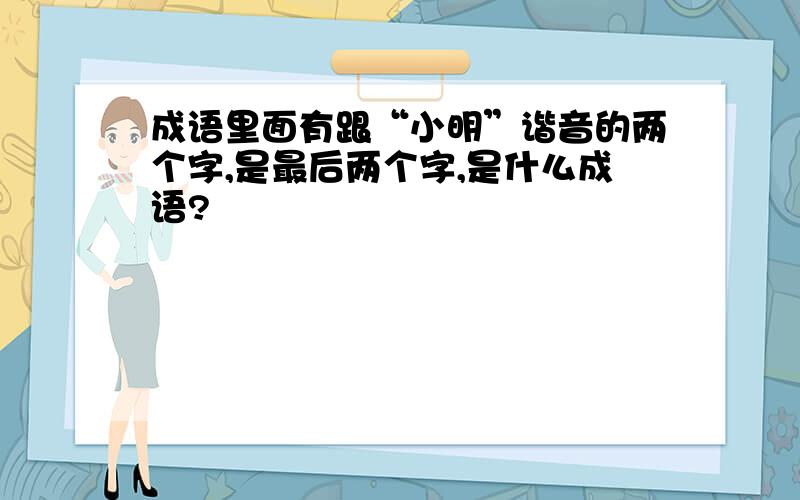 成语里面有跟“小明”谐音的两个字,是最后两个字,是什么成语?