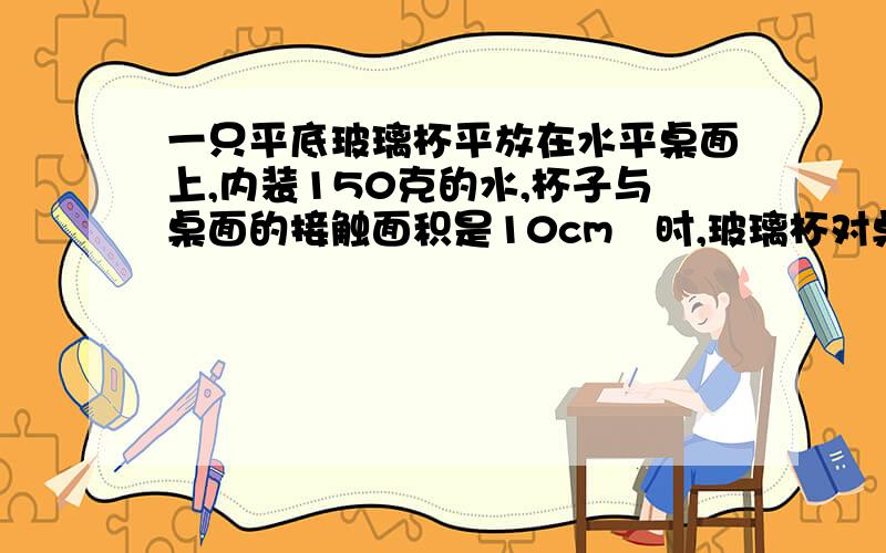 一只平底玻璃杯平放在水平桌面上,内装150克的水,杯子与桌面的接触面积是10cm²时,玻璃杯对桌面的压强是2.7×10³pa,求玻璃杯的质量~