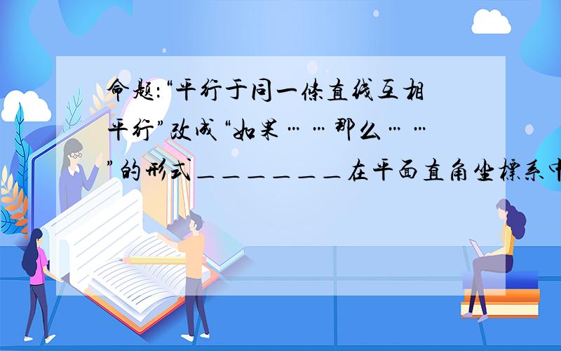 命题：“平行于同一条直线互相平行”改成“如果……那么……”的形式＿＿＿＿＿＿在平面直角坐标系中,将点Q（-2,3）向左平移1个单位长度,再向下平移2个单位长度得到点Q`,则点Q`的坐标