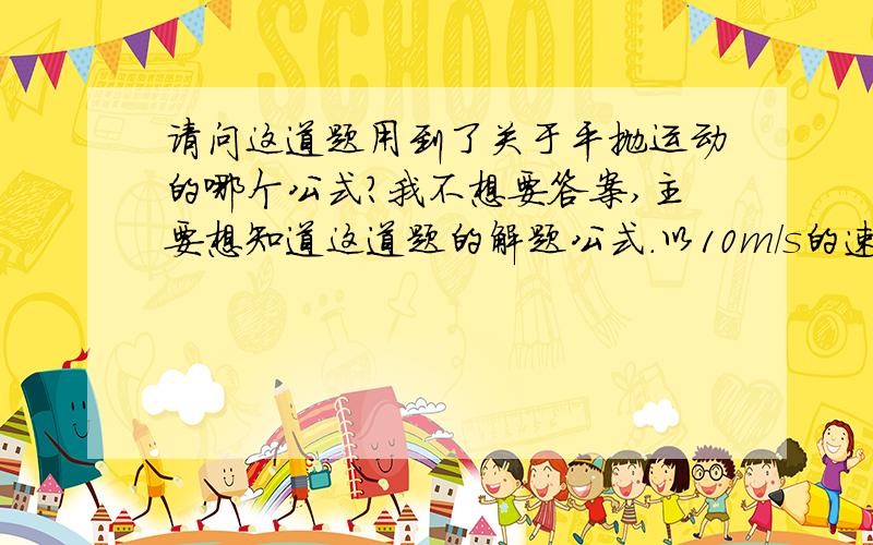 请问这道题用到了关于平抛运动的哪个公式?我不想要答案,主要想知道这道题的解题公式.以10m/s的速度,从10m高的塔上水平抛出一个石子.不计空气阻力,取g=10m/s平方 ,石子落地时的速度大小是