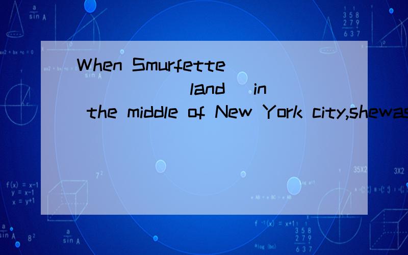 When Smurfette_____(land) in the middle of New York city,shewas very excited.横线上应填什么?