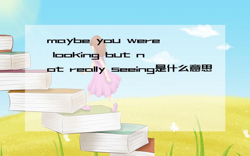 maybe you were looking but not really seeing是什么意思