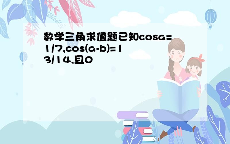 数学三角求值题已知cosa=1/7,cos(a-b)=13/14,且0