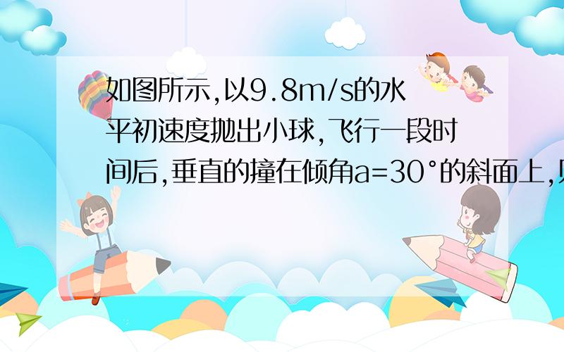 如图所示,以9.8m/s的水平初速度抛出小球,飞行一段时间后,垂直的撞在倾角a=30°的斜面上,则小球飞行时间是多少?