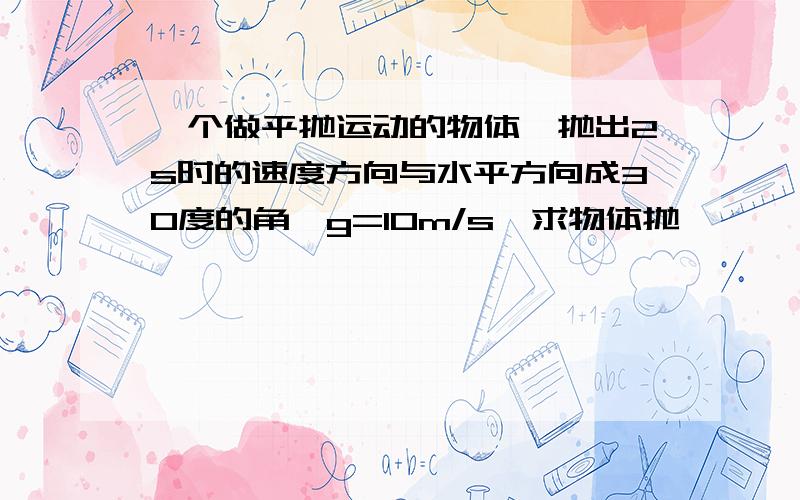 一个做平抛运动的物体,抛出2s时的速度方向与水平方向成30度的角,g=10m/s,求物体抛