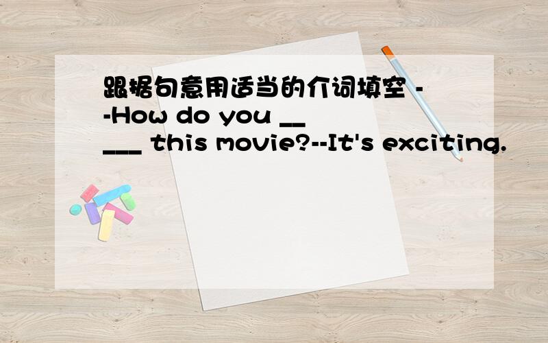 跟据句意用适当的介词填空 --How do you _____ this movie?--It's exciting.