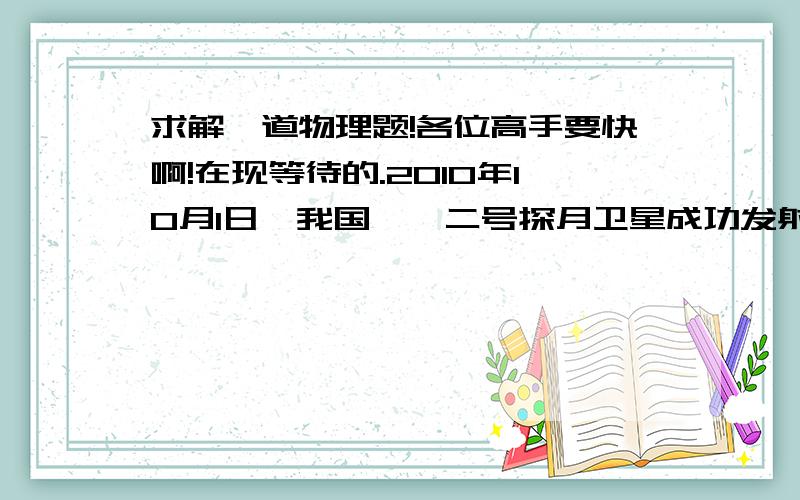 求解一道物理题!各位高手要快啊!在现等待的.2010年10月1日,我国嫦娥二号探月卫星成功发射,在发射成功后直接进入地月转移轨道运动,经过变轨,制动后,成为一颗绕月球做圆轨道运动的卫星,设