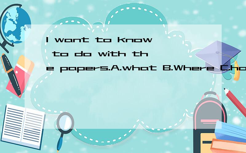 I want to know to do with the papers.A.what B.Where C.how d.why