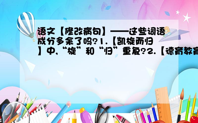 语文【修改病句】——这些词语成分多余了吗?1.【凯旋而归】中,“旋”和“归”重复?2.【德育教育】中,“德育”和“教育”重复?3.【…涉及到…】中,“到”和“及”重复?4.【国际间的…】