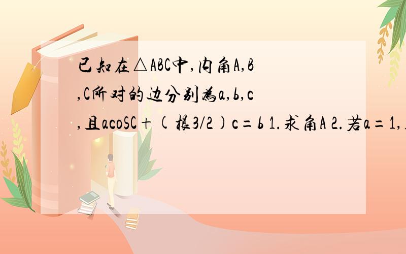 已知在△ABC中,内角A,B,C所对的边分别为a,b,c,且acoSC+(根3/2)c=b 1.求角A 2.若a=1,且(根3)c-2b=1...已知在△ABC中,内角A,B,C所对的边分别为a,b,c,且acoSC+(根3/2)c=b 1.求角A 2.若a=1,且(根3)c-2b=1,求角B