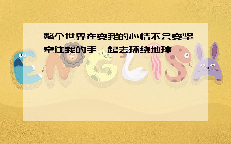 整个世界在变我的心情不会变紧牵住我的手一起去环绕地球