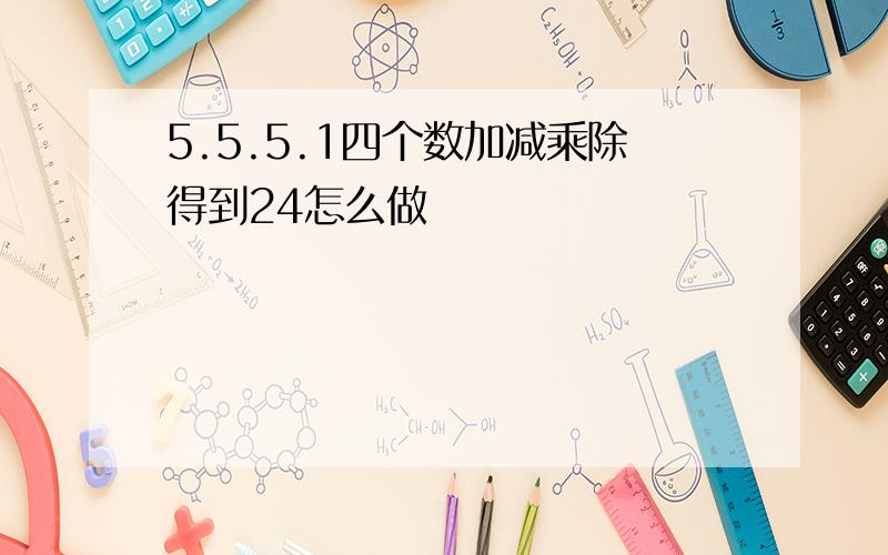 5.5.5.1四个数加减乘除得到24怎么做