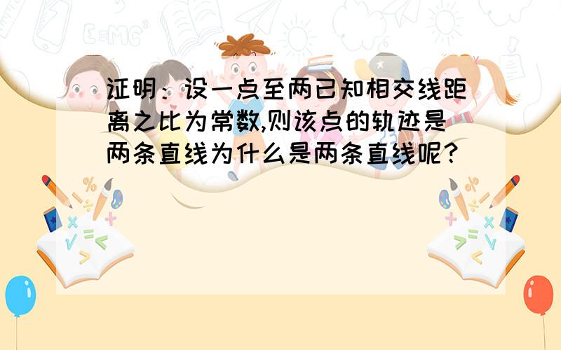 证明：设一点至两已知相交线距离之比为常数,则该点的轨迹是两条直线为什么是两条直线呢？