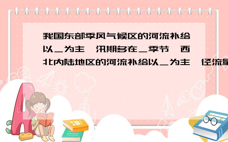 我国东部季风气候区的河流补给以＿为主,汛期多在＿季节,西北内陆地区的河流补给以＿为主,径流量随 ＿的变化而变化,东北地区的河流多有＿和＿两个汛期,分别以＿和＿补给为主.