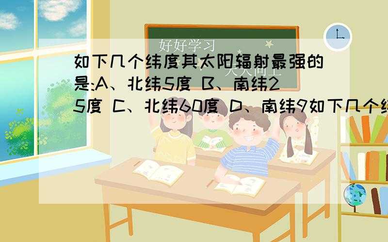 如下几个纬度其太阳辐射最强的是:A、北纬5度 B、南纬25度 C、北纬60度 D、南纬9如下几个纬度其太阳辐射最强的是:A、北纬5度B、南纬25度C、北纬60度D、南纬90度求求你们了