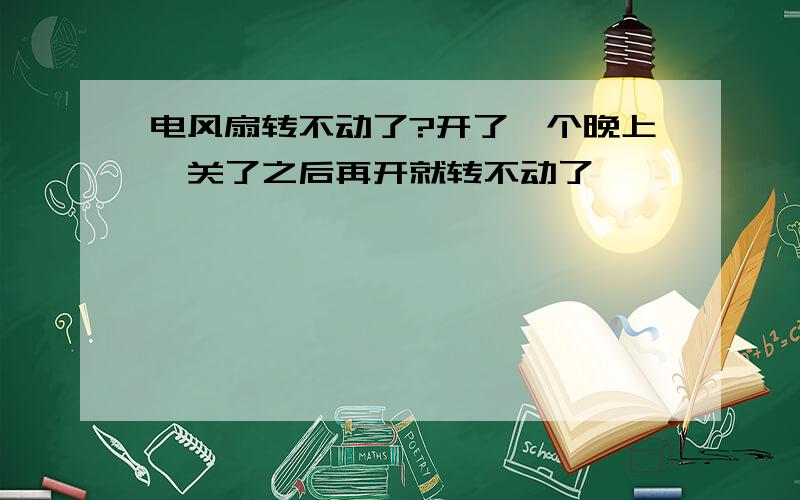 电风扇转不动了?开了一个晚上,关了之后再开就转不动了