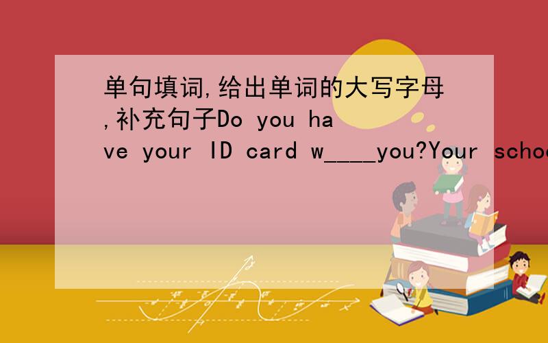 单句填词,给出单词的大写字母,补充句子Do you have your ID card w____you?Your school ID card,p____.It's not h___ to know the differences between English names and Chinese names.Jim is s_____for James because it's easy to remember.My fri