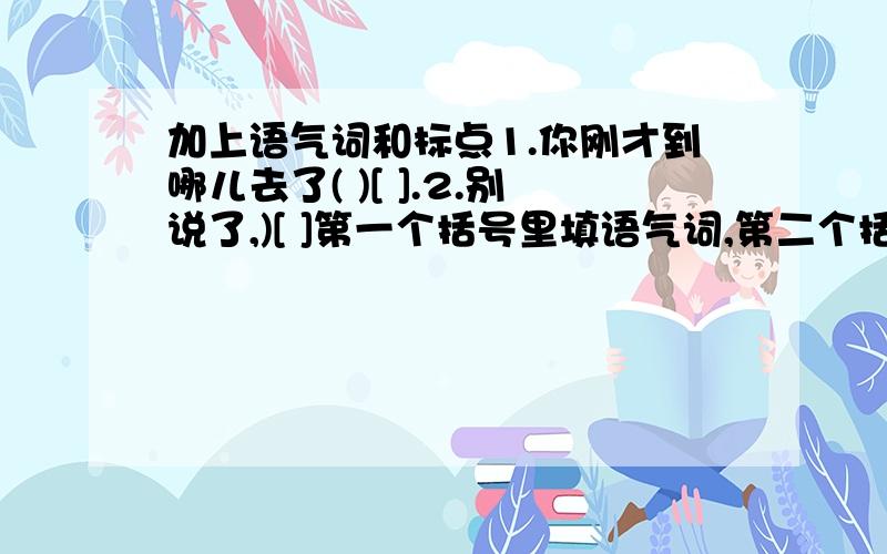 加上语气词和标点1.你刚才到哪儿去了( )[ ].2.别说了,)[ ]第一个括号里填语气词,第二个括号里填标点.