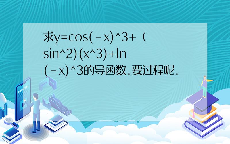 求y=cos(-x)^3+（sin^2)(x^3)+ln(-x)^3的导函数.要过程呢.