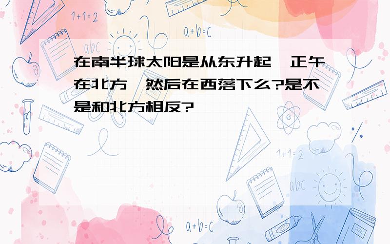 在南半球太阳是从东升起,正午在北方,然后在西落下么?是不是和北方相反?