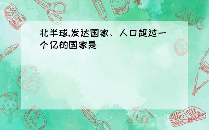 北半球,发达国家、人口超过一个亿的国家是