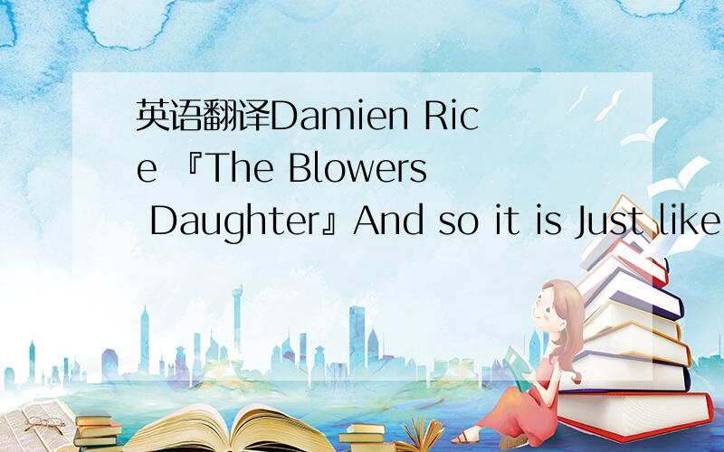 英语翻译Damien Rice 『The Blowers Daughter』And so it is Just like you said it would be Life goes easy on me Most of the time And so it is The shorter story No love,no glory No hero in her sky I can't take my eyes off you I can't take my eyes o