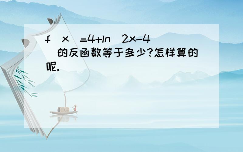 f(x)=4+ln(2x-4)的反函数等于多少?怎样算的呢.