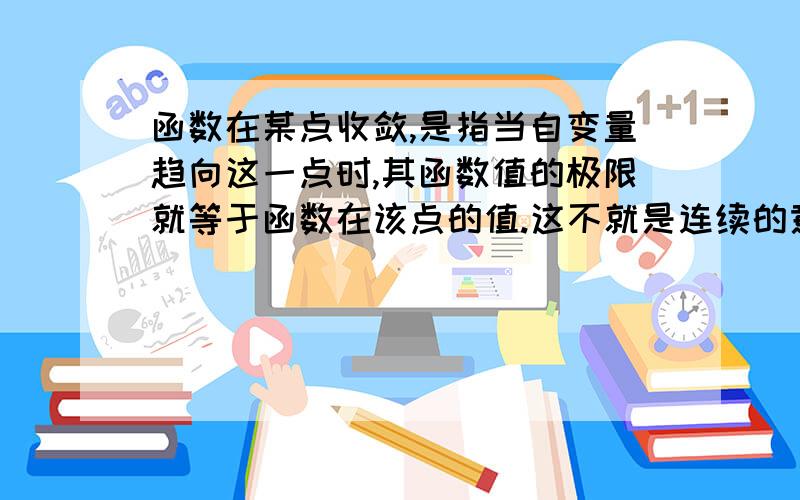 函数在某点收敛,是指当自变量趋向这一点时,其函数值的极限就等于函数在该点的值.这不就是连续的意思吗请问函数收敛与函数连续的关系