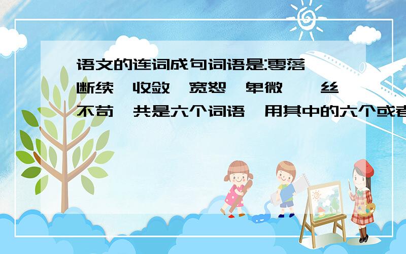 语文的连词成句词语是:零落、断续、收敛、宽恕、卑微、一丝不苟一共是六个词语,用其中的六个或者五个造句【是造一个句子】我实在想不起来了,