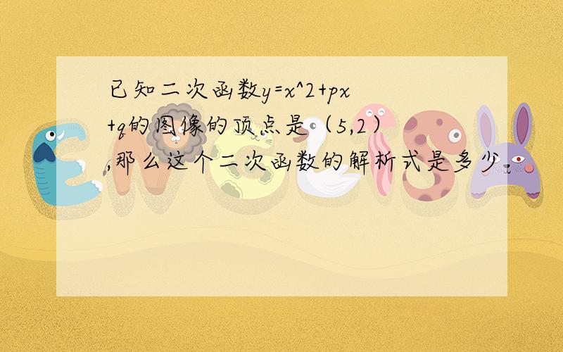 已知二次函数y=x^2+px+q的图像的顶点是（5,2）,那么这个二次函数的解析式是多少