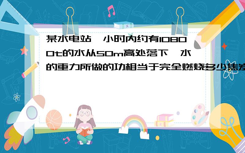 某水电站一小时内约有10800t的水从50m高处落下,水的重力所做的功相当于完全燃烧多少焦炭所释放的内能?（焦炭热值3乘10 七次方）